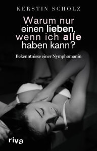 Title: Warum nur einen lieben, wenn ich alle haben kann?: Bekenntnisse einer Nymphomanin, Author: Kerstin Scholz