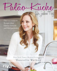 Title: Paläo-Küche für jeden Tag: Über 100 einfache Rezepte ohne Gluten, Getreide und Milchprodukte, Author: Danielle Walker