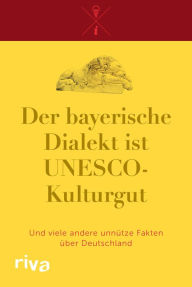 Title: Der bayerische Dialekt ist UNESCO-Kulturgut: Und viele andere unnütze Fakten über Deutschland, Author: Riva Verlag