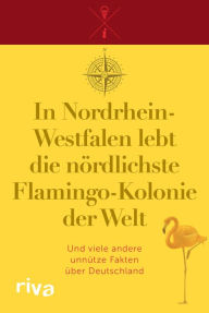 Title: In Nordrhein-Westfalen lebt die nördlichste Flamingo-Kolonie der Welt: Und viele andere unnütze Fakten über Deutschland, Author: riva Verlag