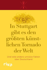 Title: In Stuttgart gibt es den größten künstlichen Tornado der Welt: Und viele andere unnütze Fakten über Deutschland, Author: Riva Verlag