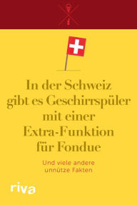 Title: In der Schweiz gibt es Geschirrspüler mit einer Extra-Funktion für Fondue: Und viele andere unnütze Fakten, Author: Riva Verlag