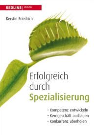 Title: Erfolgreich durch Spezialisierung: Kompetenzen entwickeln, Kerngeschäfte ausbauen, Konkurrenz überholen, Author: Kerstin Friedrich