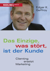 Title: Das Einzige, was stört, ist der Kunde: Clienting ersetzt Marketing, Author: Edgar K. Geffroy