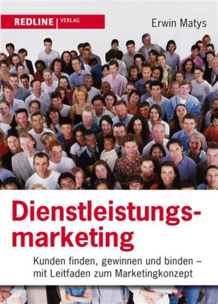 Dienstleistungsmarketing: Kunden finden, gewinnen und binden Mit Leitfaden zum Marketingkonzept