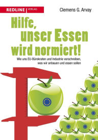 Title: Hilfe, unser Essen wird normiert!: Wie uns EU-Bürokraten und Industrie vorschreiben, was wir anbauen und essen sollen, Author: Clemens G. Arvay