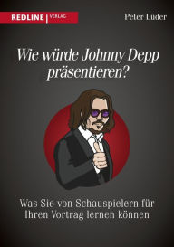 Title: Wie würde Johnny Depp präsentieren?: Was Sie von Schauspielern für Ihren Vortrag lernen können, Author: Peter Lüder