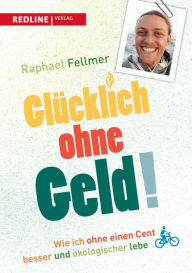 Title: Glücklich ohne Geld!: Wie ich ohne einen Cent besser und ökologischer lebe - Unterstützer-Edition, Author: Raphael Fellmer