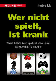Title: Wer nicht spielt, ist krank: Warum Fußball, Glücksspiel und Social Games lebenswichtig für uns sind, Author: Norbert Bolz