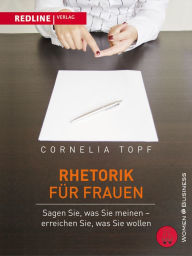 Title: Rhetorik für Frauen: Sagen Sie, was Sie meinen - erreichen Sie, was Sie wollen!, Author: Cornelia Topf