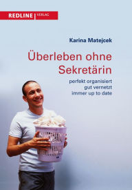 Title: Überleben ohne Sekretärin: perfekt organisiert, gut vernetzt, immer up to date, Author: Karina Matejcek