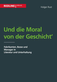 Title: Und die Moral von der Geschicht': Fabrikanten, Bosse und Manager in Literatur und Unterhaltung, Author: Holger Rust