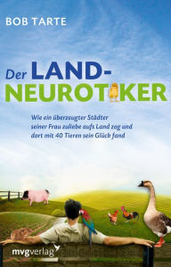 Title: Der Landneurotiker: Wie ein überzeugter Städter seiner Frau zuliebe aufs Land zog und dort mit 40 Tieren sein Glück fand, Author: Bob Tarte