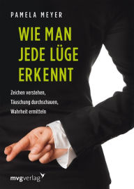 Title: Wie man jede Lüge erkennt: Zeichen verstehen, Täuschung durchschauen, Wahrheit ermitteln, Author: Pamela Meyer