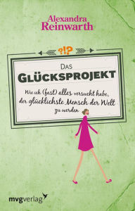 Title: Das Glücksprojekt: Wie ich (fast) alles versucht habe, der glücklichste Mensch der Welt zu werden., Author: Alexandra Reinwarth