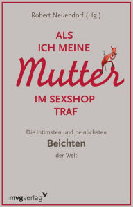 Title: Als ich meine Mutter im Sexshop traf: Die intimsten und peinlichsten Beichten der Welt, Author: Robert Neuendorf