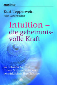 Title: Intuition - die geheimnisvolle Kraft: So nehmen Sie Ihre innere Stimme wahr und verwirklichen Ihre Träume, Author: Kurt Tepperwein