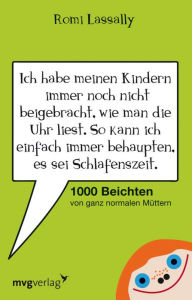 Title: Ich habe meinen Kindern immer noch nicht beigebracht, wie man die Uhr liest. So kann ich einfach immer behaupten, es sei Schlafenszeit.: 1000 Beichten von ganz normalen Müttern, Author: Romi Lassally