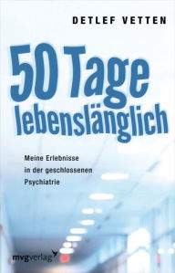 Title: 50 Tage lebenslänglich: Meine Erlebnisse in der geschlossenen Psychiatrie, Author: Detlef Vetten