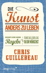 Title: Die Kunst, anders zu leben: Erschaffe deine eigenen Regeln und führe das Leben, das du dir wünschst, Author: Chris Guillebeau