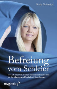 Title: Befreiung vom Schleier: Wie ich mich von meinem türkischen Freund und aus der islamischen Parallelwelt lösen konnte, Author: Katja Schneidt