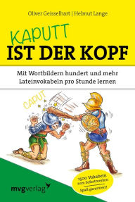 Title: Kaputt ist der Kopf: Mit Wortbildern hundert und mehr Lateinvokabeln pro Stunde lernen, Author: Oliver Geisselhart