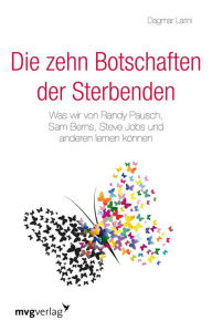 Title: Die zehn Botschaften der Sterbenden: Was wir von Randy Pausch, Sam Berns, Steve Jobs und anderen lernen können, Author: Dagmar Larini