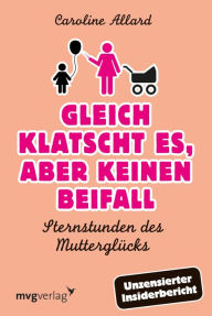 Title: Gleich klatscht es, aber keinen Beifall: Sternstunden des Mutterglücks, Author: Caroline Allard