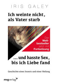 Title: Ich weinte nicht, als Vater starb ... und hasste Sex, bis ich Liebe fand: Geschichte eines Inzests und einer Heilung, Author: Iris Galey