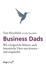 Title: Business Dads: Wie erfolgreiche Männer auch fantastische Väter sein können - und umgekehrt!, Author: Tom Hirschfeld