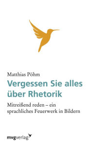 Title: Vergessen Sie alles über Rhetorik: Mitreißend reden - ein sprachliches Feuerwerk in Bildern, Author: Matthias Pöhm