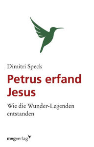 Title: Petrus erfand Jesus: Wie die Wunder-Legenden entstanden, Author: Dimitri Speck