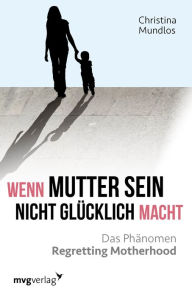 Title: Wenn Mutter sein nicht glücklich macht: Das Phänomen Regretting Motherhood, Author: Christina Mundlos