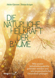 Title: Die natürliche Heilkraft der Bäume: Wie unsere Selbstheilungskräfte gefördert werden und wir zu ganzheitlicher Gesundheit gelangen, Author: Heiko Gärtner