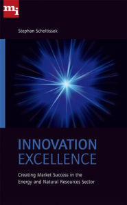 Title: Innovation Excellence: Creating Market Success in the Energy and Natural Resources Sectors, Author: Stephan Scholtissek