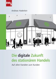Title: Die digitale Zukunft des stationären Handels: Auf allen Kanälen zum Kunden, Author: Andreas Haderlein