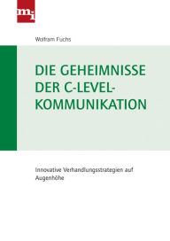 Title: Die Geheimnisse der C-Level-Kommunikation: Innovative Verhandlungsstrategien auf Augenhöhe, Author: Wolfram Fuchs