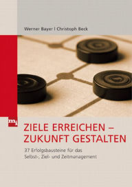 Title: Ziele erreichen - Zukunft gestalten: 37 Erfolgsbausteine für das Selbst-, Ziel und Zeitmanagement, Author: Werner Bayer