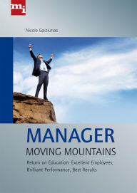 Title: Manager Moving Mountains: Return on Education: Excellent Employees, Brilliant Performance, Best Results, Author: Nicole Gaiziunas