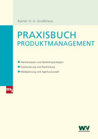 Title: Praxisbuch Produktmanagement: Marktanalysen und Marketingstrategien, Positionierung und Preisfindung, Mediaplanung und Agenturauswahl, Author: Rainer H. G. Großklaus