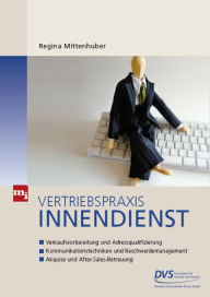 Title: Vertriebspraxis Innendienst: Verkaufsvorbereitung und Adressqualifizierung - Kommunikationstechniken und Bewschwerdemanagement - Akquise und After-Sales-Betreuung, Author: Regina Mittenhuber