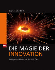 Title: Die Magie der Innovation: Erfolgsgeschichten von Audi bis Zara, Author: Stephan Scholtissek