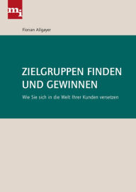 Title: Zielgruppen finden und gewinnen: Wie Sie sich in die Welt Ihrer Kunden versetzen, Author: Florian Allgayer