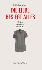 Title: Die Liebe besiegt alles: Bericht aus einem Frauen-KZ, Author: Micheline Maurel