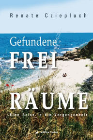 Title: Gefundene Freiräume: Eine Reise in die Vergangenheit, Author: Renate Cziepluch