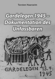 Title: Gardelegen 1945 - Dokumentation des Unfassbaren, Author: Torsten Haarseim