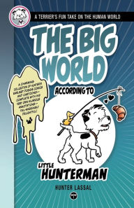 Title: The Big World According to Little Hunterman: A Terrier's Fun Take on the Human World, Author: Hunter Lassal