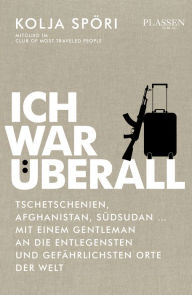 Title: Ich war überall: Tschetschenien, Afghanistan, Südsudan - mit einem Gentleman an die entlegensten und gefährlichsten Orte der Welt, Author: Kolja Spöri