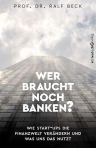 Title: Wer braucht noch Banken?: Wie Start-Ups die Finanzwelt verändern und was uns das nutzt, Author: Prof. Dr. Ralf Beck