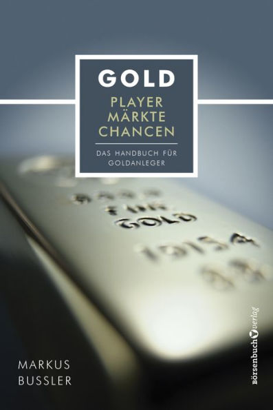 Gold - Player, Märkte, Chancen: Das Handbuch für Goldanleger